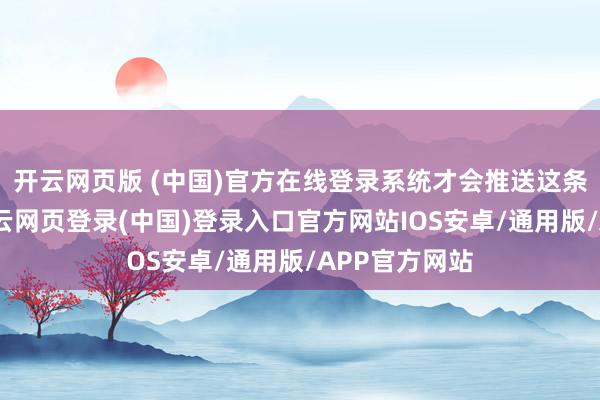 开云网页版 (中国)官方在线登录系统才会推送这条景色给你-开云网页登录(中国)登录入口官方网站IOS安卓/通用版/APP官方网站