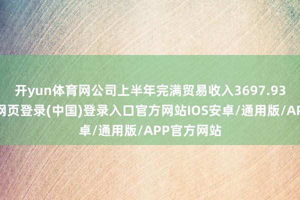 开yun体育网公司上半年完满贸易收入3697.93亿元-开云网页登录(中国)登录入口官方网站IOS安卓/通用版/APP官方网站