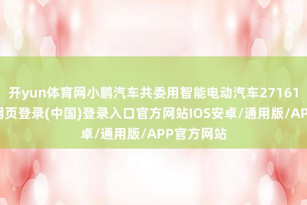 开yun体育网小鹏汽车共委用智能电动汽车271615辆-开云网页登录(中国)登录入口官方网站IOS安卓/通用版/APP官方网站