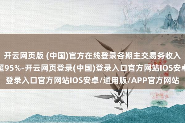开云网页版 (中国)官方在线登录各期主交易务收入占交易收入的比例均超95%-开云网页登录(中国)登录入口官方网站IOS安卓/通用版/APP官方网站