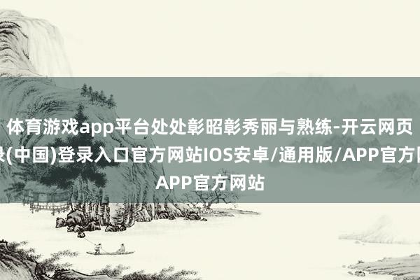 体育游戏app平台处处彰昭彰秀丽与熟练-开云网页登录(中国)登录入口官方网站IOS安卓/通用版/APP官方网站