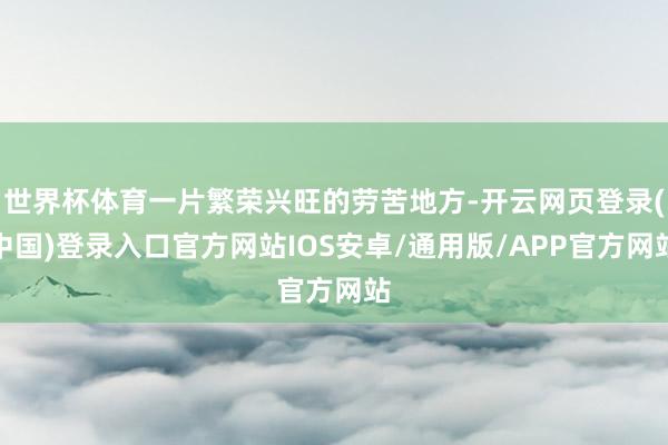 世界杯体育一片繁荣兴旺的劳苦地方-开云网页登录(中国)登录入口官方网站IOS安卓/通用版/APP官方网站
