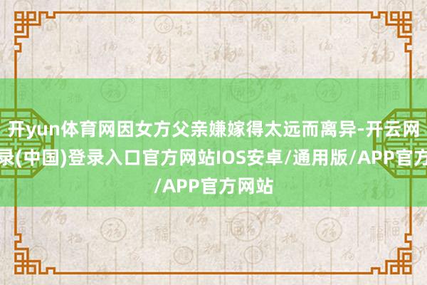 开yun体育网因女方父亲嫌嫁得太远而离异-开云网页登录(中国)登录入口官方网站IOS安卓/通用版/APP官方网站