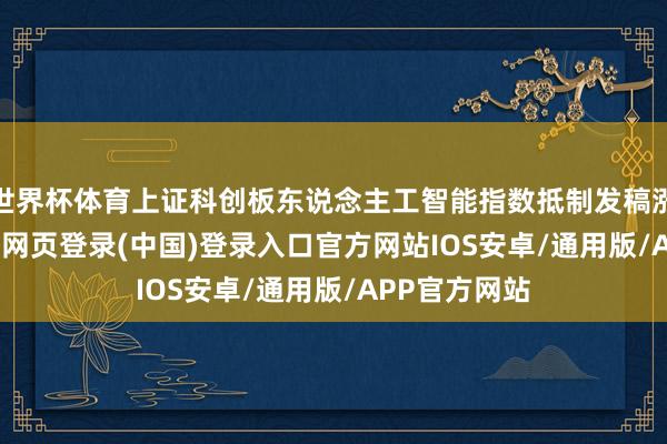 世界杯体育上证科创板东说念主工智能指数抵制发稿涨0.22%-开云网页登录(中国)登录入口官方网站IOS安卓/通用版/APP官方网站