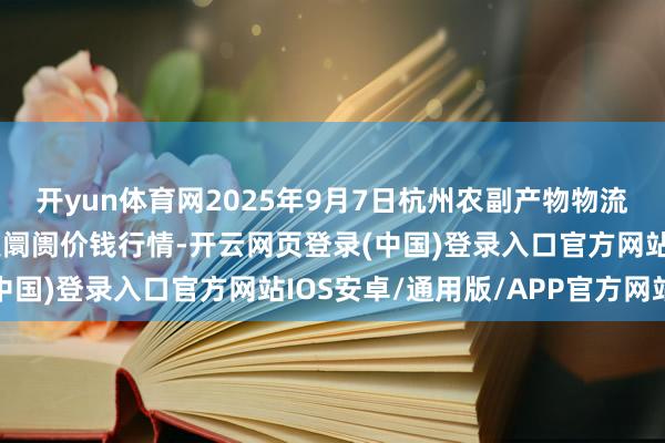 开yun体育网2025年9月7日杭州农副产物物流中心南庄兜农产物批发阛阓价钱行情-开云网页登录(中国)登录入口官方网站IOS安卓/通用版/APP官方网站