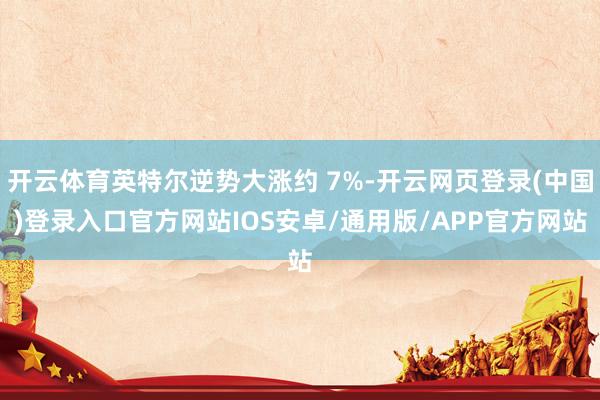 开云体育英特尔逆势大涨约 7%-开云网页登录(中国)登录入口官方网站IOS安卓/通用版/APP官方网站