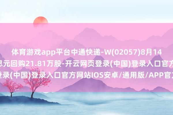 体育游戏app平台中通快递-W(02057)8月14日斥资499.57万好意思元回购21.81万股-开云网页登录(中国)登录入口官方网站IOS安卓/通用版/APP官方网站