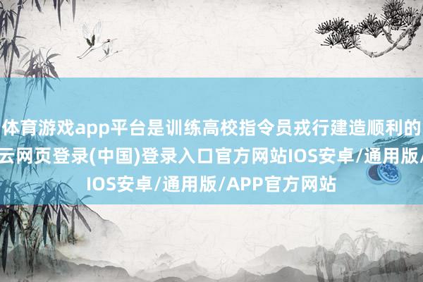 体育游戏app平台是训练高校指令员戎行建造顺利的“试金石”-开云网页登录(中国)登录入口官方网站IOS安卓/通用版/APP官方网站