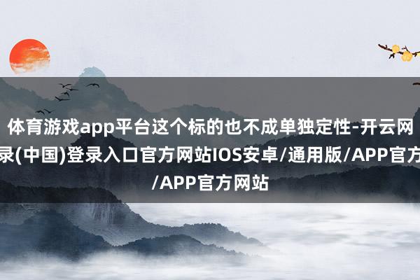 体育游戏app平台这个标的也不成单独定性-开云网页登录(中国)登录入口官方网站IOS安卓/通用版/APP官方网站