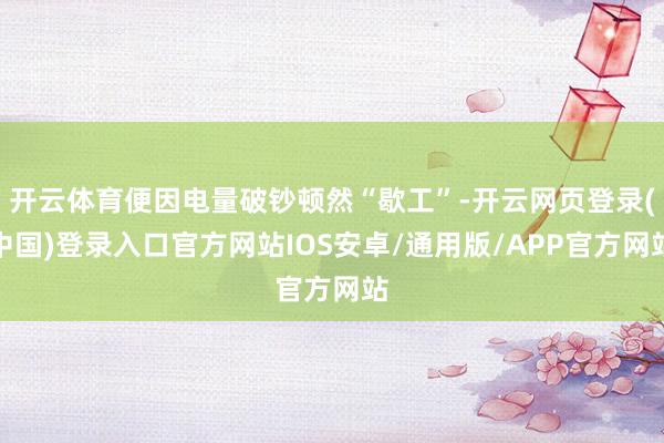 开云体育便因电量破钞顿然“歇工”-开云网页登录(中国)登录入口官方网站IOS安卓/通用版/APP官方网站