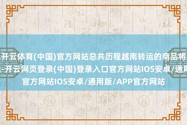 开云体育(中国)官方网站总共历程越南转运的商品将面对40%的附加税-开云网页登录(中国)登录入口官方网站IOS安卓/通用版/APP官方网站