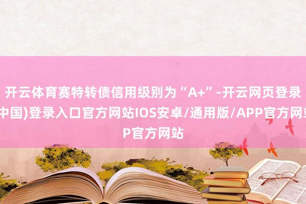 开云体育赛特转债信用级别为“A+”-开云网页登录(中国)登录入口官方网站IOS安卓/通用版/APP官方网站