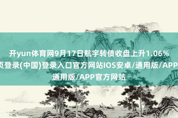 开yun体育网9月17日航宇转债收盘上升1.06%-开云网页登录(中国)登录入口官方网站IOS安卓/通用版/APP官方网站