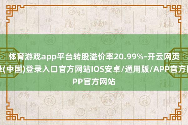 体育游戏app平台转股溢价率20.99%-开云网页登录(中国)登录入口官方网站IOS安卓/通用版/APP官方网站