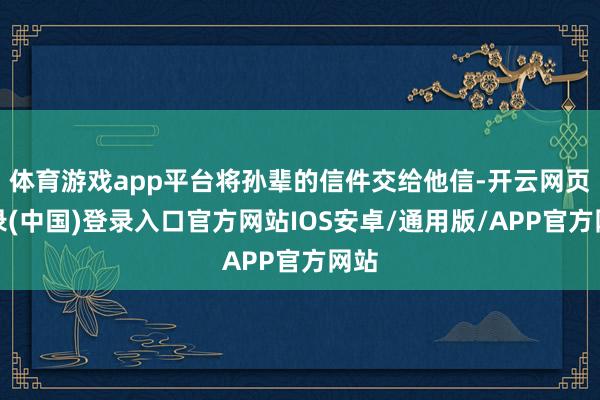 体育游戏app平台将孙辈的信件交给他信-开云网页登录(中国)登录入口官方网站IOS安卓/通用版/APP官方网站