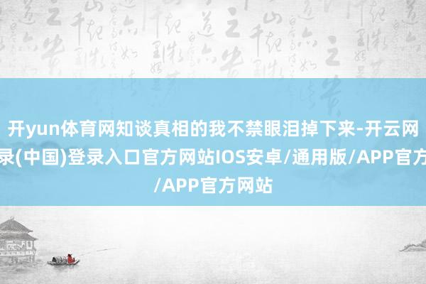 开yun体育网知谈真相的我不禁眼泪掉下来-开云网页登录(中国)登录入口官方网站IOS安卓/通用版/APP官方网站