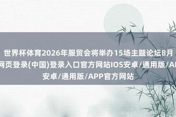 世界杯体育2026年服贸会将举办15场主题论坛8月26日-开云网页登录(中国)登录入口官方网站IOS安卓/通用版/APP官方网站