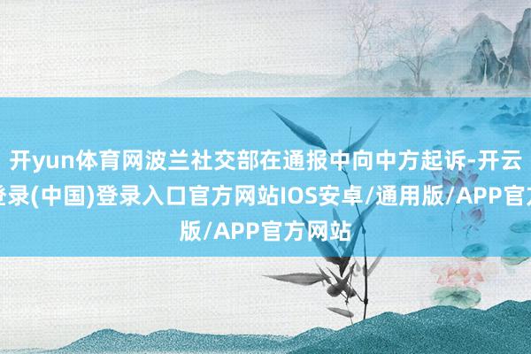 开yun体育网波兰社交部在通报中向中方起诉-开云网页登录(中国)登录入口官方网站IOS安卓/通用版/APP官方网站