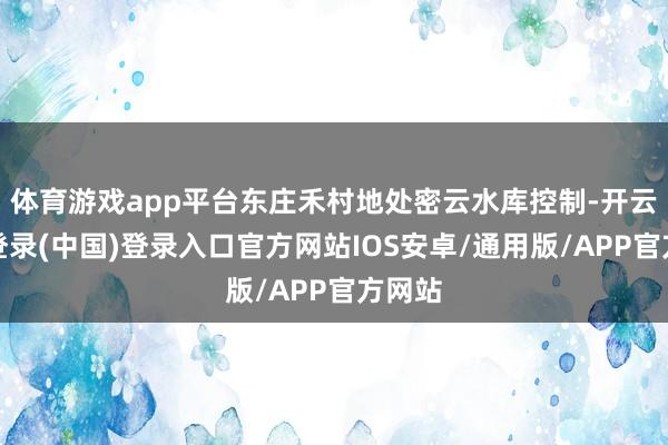体育游戏app平台东庄禾村地处密云水库控制-开云网页登录(中国)登录入口官方网站IOS安卓/通用版/APP官方网站