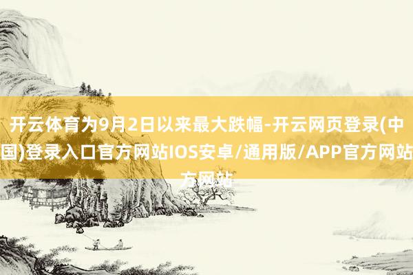 开云体育为9月2日以来最大跌幅-开云网页登录(中国)登录入口官方网站IOS安卓/通用版/APP官方网站