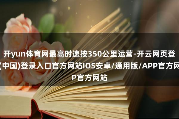 开yun体育网最高时速按350公里运营-开云网页登录(中国)登录入口官方网站IOS安卓/通用版/APP官方网站