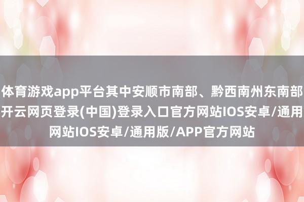体育游戏app平台其中安顺市南部、黔西南州东南部可能出现大暴雨-开云网页登录(中国)登录入口官方网站IOS安卓/通用版/APP官方网站
