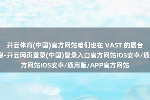开云体育(中国)官方网站咱们也在 VAST 的展台了解到了访佛的信息-开云网页登录(中国)登录入口官方网站IOS安卓/通用版/APP官方网站