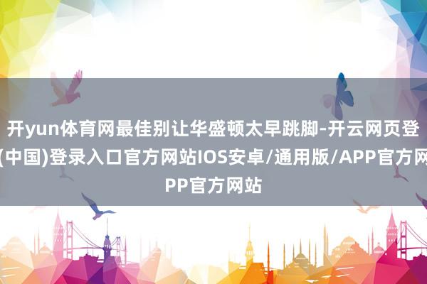 开yun体育网最佳别让华盛顿太早跳脚-开云网页登录(中国)登录入口官方网站IOS安卓/通用版/APP官方网站