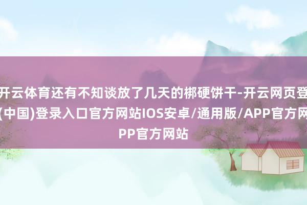 开云体育还有不知谈放了几天的梆硬饼干-开云网页登录(中国)登录入口官方网站IOS安卓/通用版/APP官方网站