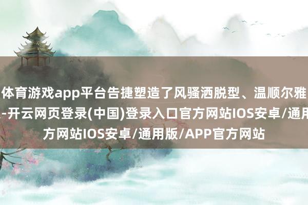 体育游戏app平台告捷塑造了风骚洒脱型、温顺尔雅型等繁多文生形象-开云网页登录(中国)登录入口官方网站IOS安卓/通用版/APP官方网站