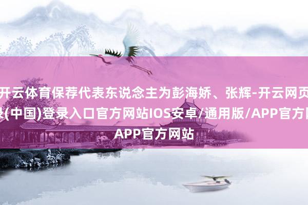 开云体育保荐代表东说念主为彭海娇、张辉-开云网页登录(中国)登录入口官方网站IOS安卓/通用版/APP官方网站