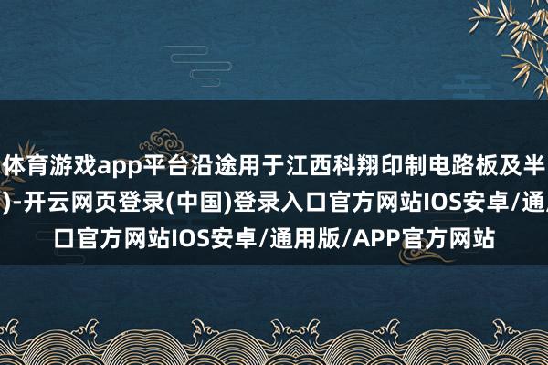 体育游戏app平台沿途用于江西科翔印制电路板及半导体设置名堂(一期)-开云网页登录(中国)登录入口官方网站IOS安卓/通用版/APP官方网站