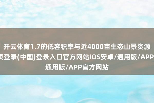 开云体育1.7的低容积率与近4000亩生态山景资源-开云网页登录(中国)登录入口官方网站IOS安卓/通用版/APP官方网站