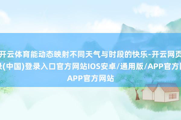 开云体育能动态映射不同天气与时段的快乐-开云网页登录(中国)登录入口官方网站IOS安卓/通用版/APP官方网站