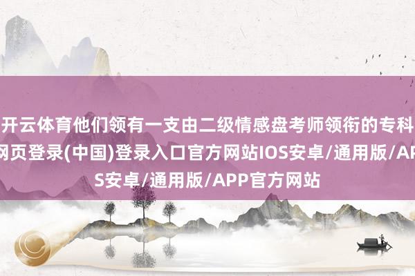 开云体育他们领有一支由二级情感盘考师领衔的专科团队-开云网页登录(中国)登录入口官方网站IOS安卓/通用版/APP官方网站