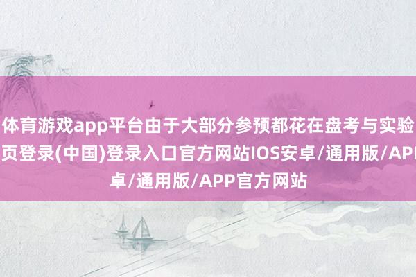 体育游戏app平台由于大部分参预都花在盘考与实验上-开云网页登录(中国)登录入口官方网站IOS安卓/通用版/APP官方网站