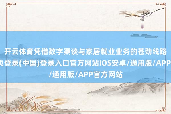 开云体育　　凭借数字渠谈与家居就业业务的苍劲线路-开云网页登录(中国)登录入口官方网站IOS安卓/通用版/APP官方网站