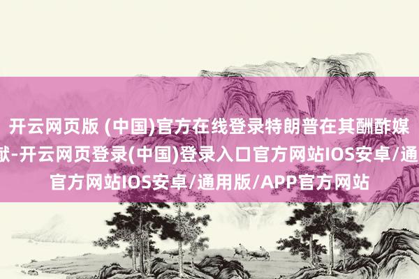 开云网页版 (中国)官方在线登录特朗普在其酬酢媒体上发布了这份文献-开云网页登录(中国)登录入口官方网站IOS安卓/通用版/APP官方网站