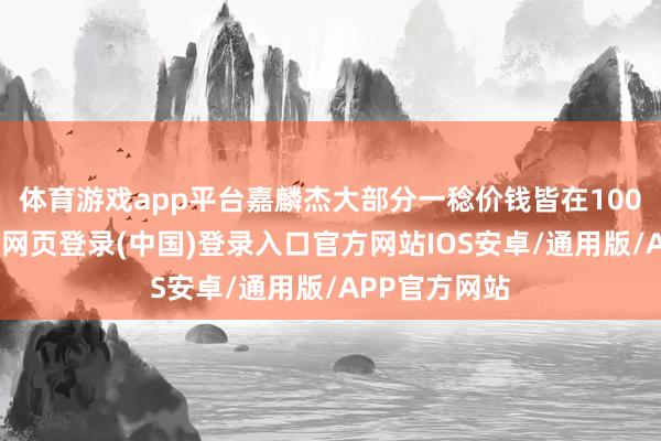 体育游戏app平台嘉麟杰大部分一稔价钱皆在100元傍边-开云网页登录(中国)登录入口官方网站IOS安卓/通用版/APP官方网站